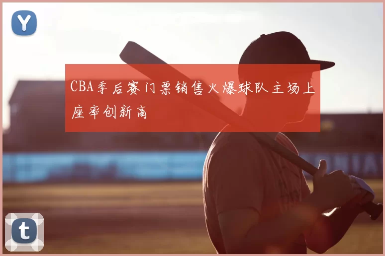 CBA季后赛门票销售火爆球队主场上座率创新高