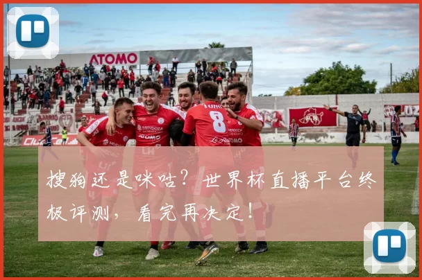 搜狗还是咪咕？世界杯直播平台终极评测，看完再决定！