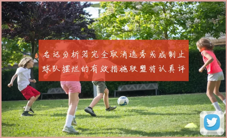 名记分析若完全取消选秀或成制止球队摆烂的有效措施联盟将认真评估此提议