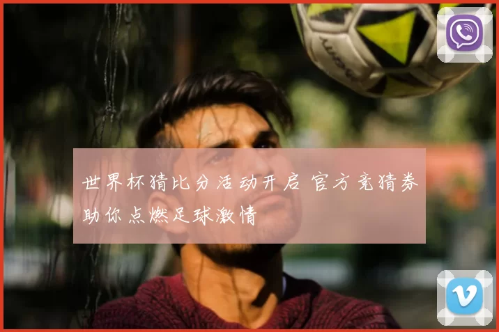 世界杯猜比分活动开启 官方竞猜券助你点燃足球激情