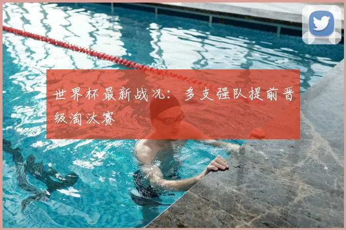世界杯最新战况：多支强队提前晋级淘汰赛