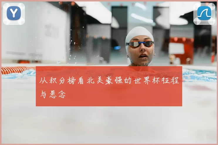 从积分榜看北美豪强的世界杯征程与悬念