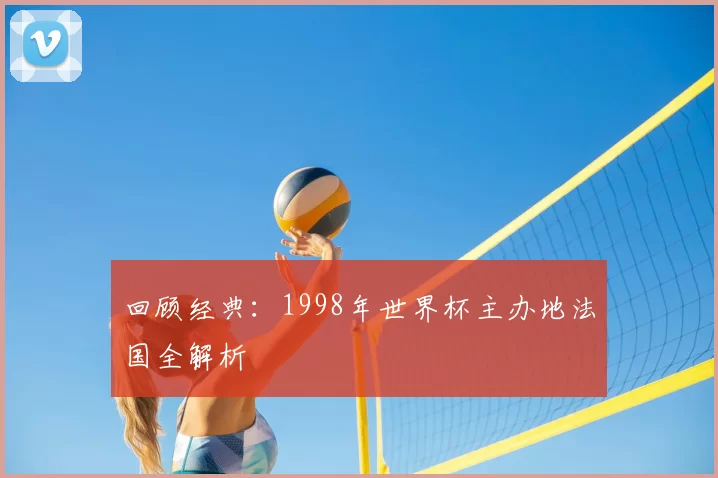 回顾经典：1998年世界杯主办地法国全解析