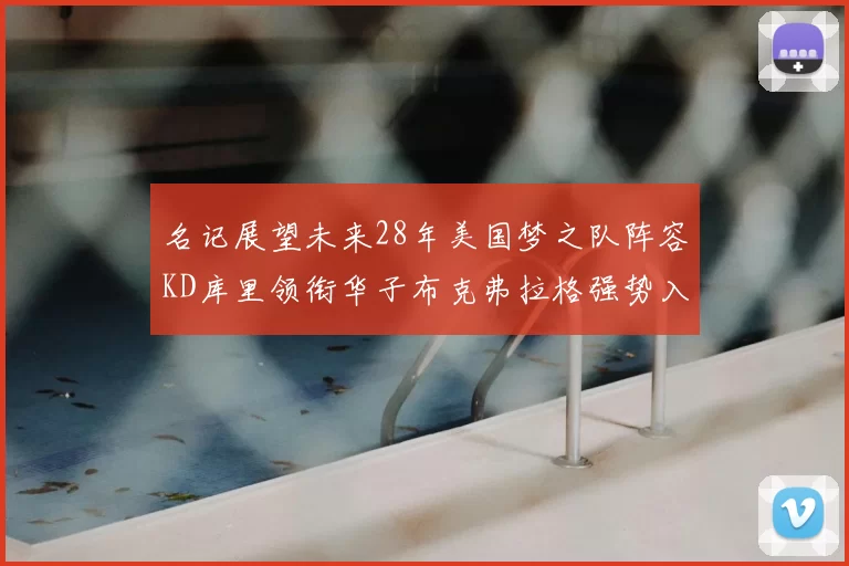 名记展望未来28年美国梦之队阵容KD库里领衔华子布克弗拉格强势入选