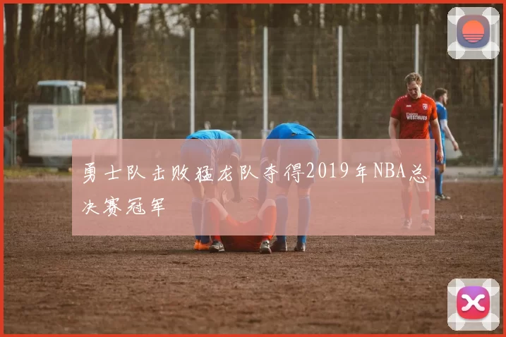勇士队击败猛龙队夺得2019年NBA总决赛冠军