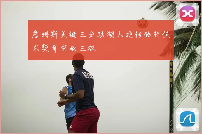詹姆斯关键三分助湖人逆转独行侠东契奇空砍三双