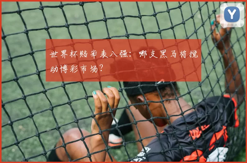 世界杯赔率表八强：哪支黑马将搅动博彩市场？