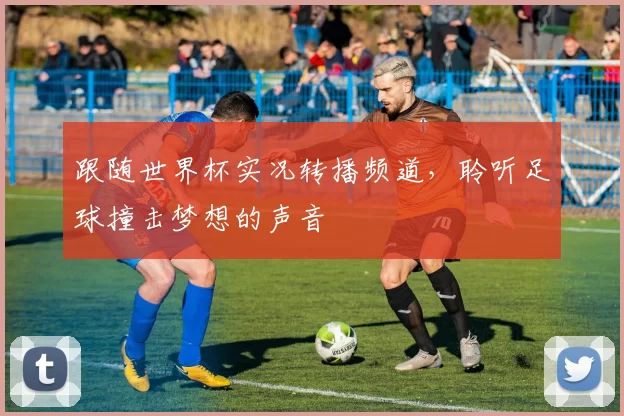 跟随世界杯实况转播频道，聆听足球撞击梦想的声音