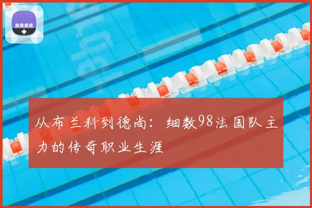 从布兰科到德尚：细数98法国队主力的传奇职业生涯