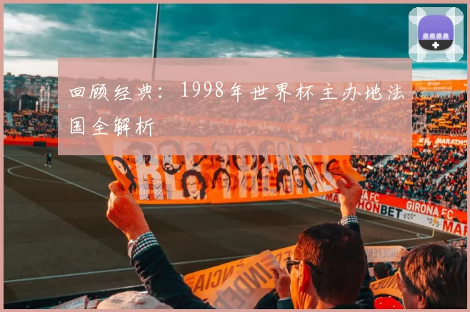 回顾经典：1998年世界杯主办地法国全解析
