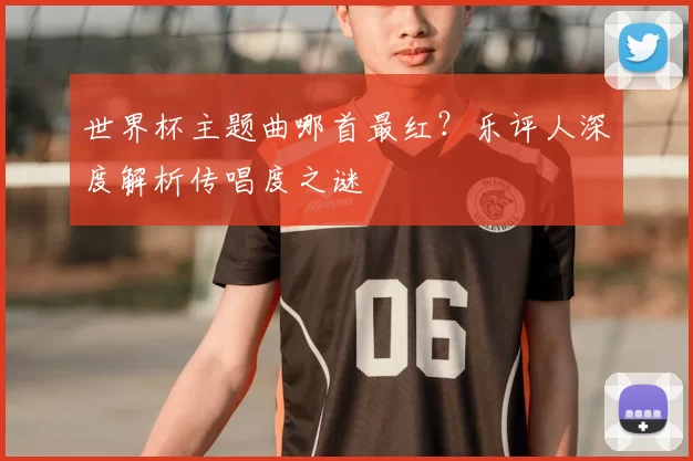 世界杯主题曲哪首最红？乐评人深度解析传唱度之谜