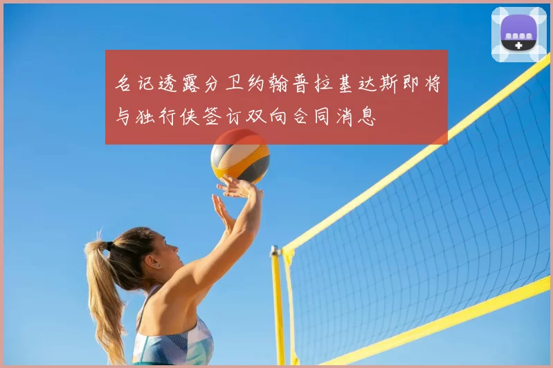 名记透露分卫约翰普拉基达斯即将与独行侠签订双向合同消息