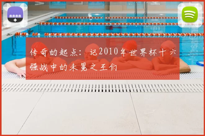 传奇的起点：记2010年世界杯十六强战中的未冕之王们