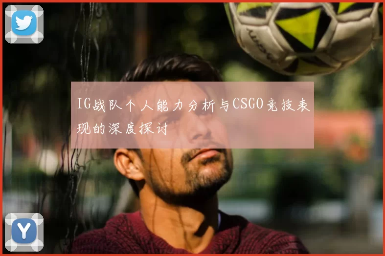 IG战队个人能力分析与CSGO竞技表现的深度探讨