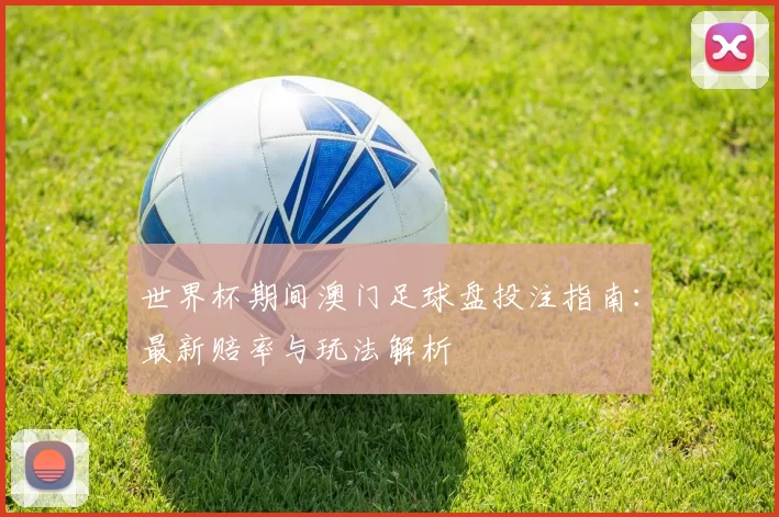 世界杯期间澳门足球盘投注指南：最新赔率与玩法解析