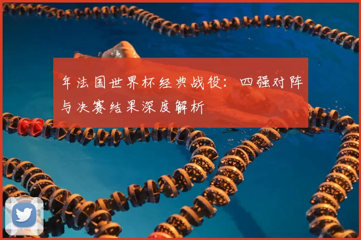 年法国世界杯经典战役：四强对阵与决赛结果深度解析