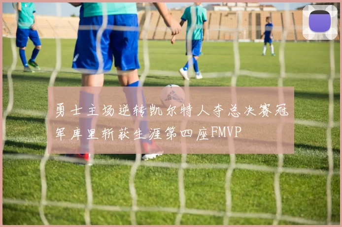 勇士主场逆转凯尔特人夺总决赛冠军库里斩获生涯第四座FMVP