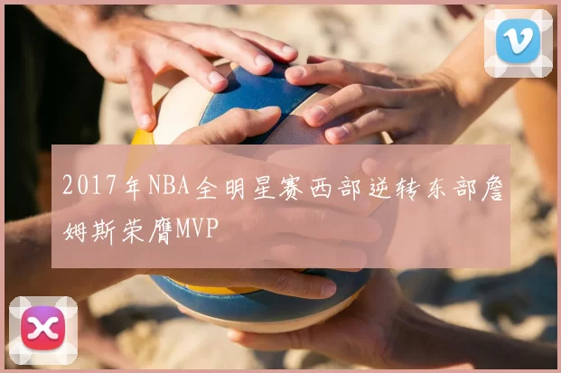 2017年NBA全明星赛西部逆转东部詹姆斯荣膺MVP