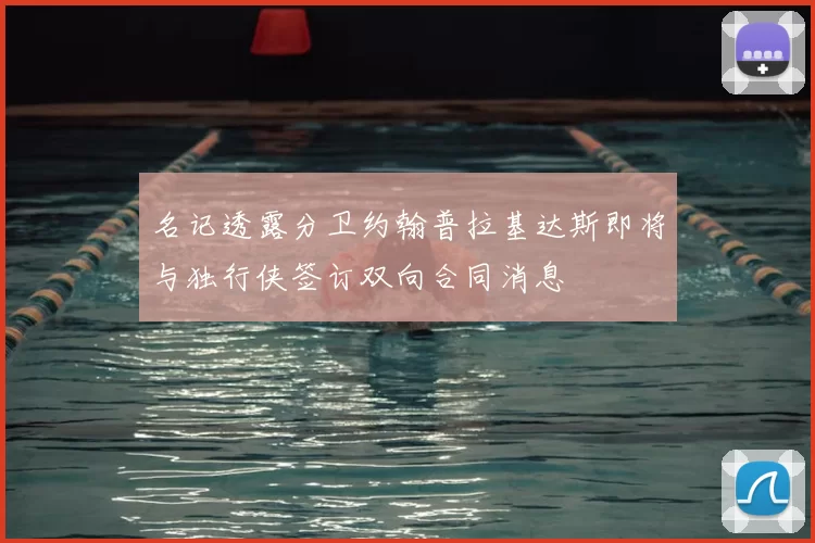 名记透露分卫约翰普拉基达斯即将与独行侠签订双向合同消息
