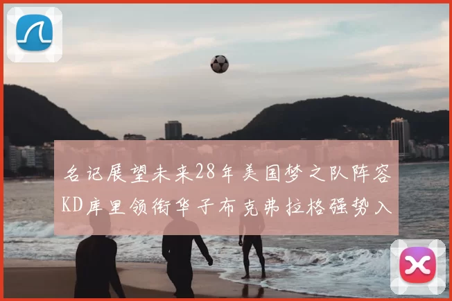 名记展望未来28年美国梦之队阵容KD库里领衔华子布克弗拉格强势入选