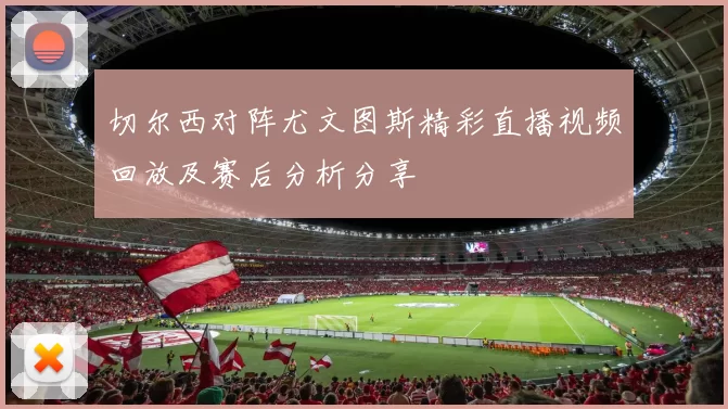 切尔西对阵尤文图斯精彩直播视频回放及赛后分析分享
