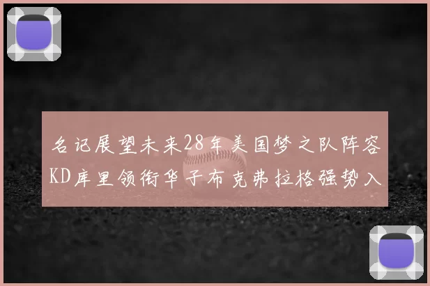 名记展望未来28年美国梦之队阵容KD库里领衔华子布克弗拉格强势入选