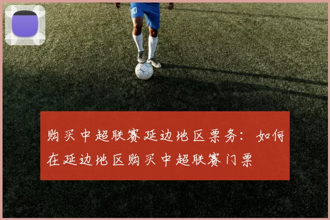 购买中超联赛延边地区票务：如何在延边地区购买中超联赛门票