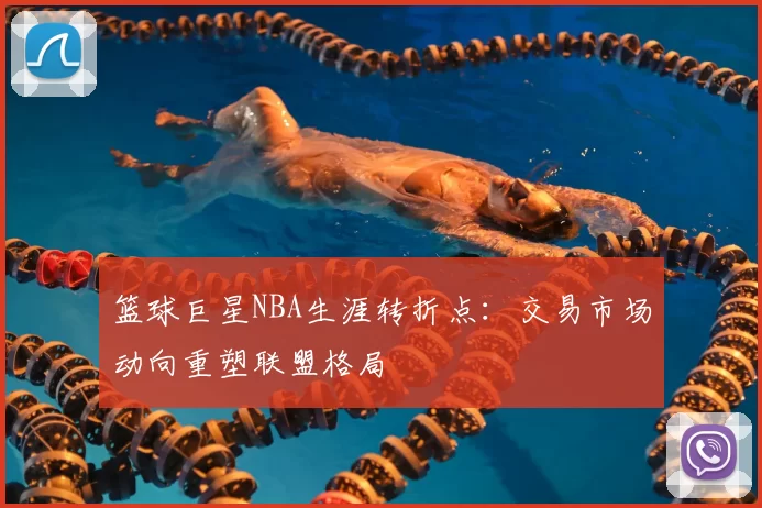 篮球巨星NBA生涯转折点：交易市场动向重塑联盟格局