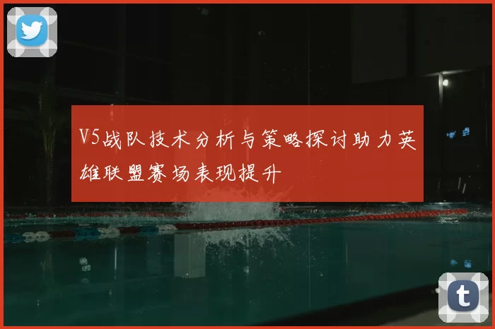 V5战队技术分析与策略探讨助力英雄联盟赛场表现提升