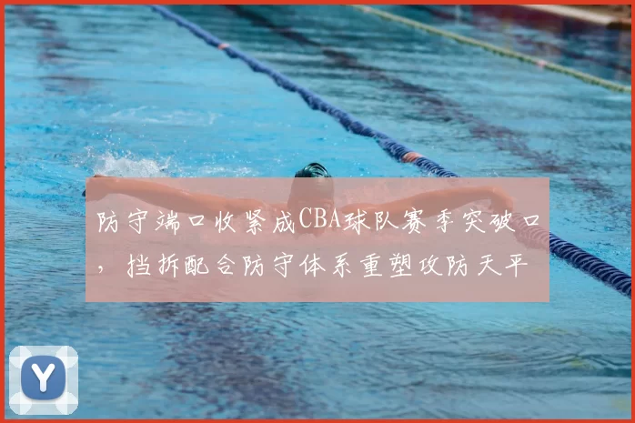 防守端口收紧成CBA球队赛季突破口，挡拆配合防守体系重塑攻防天平