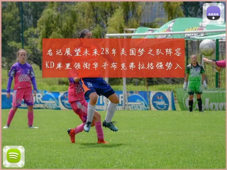 名记展望未来28年美国梦之队阵容KD库里领衔华子布克弗拉格强势入选