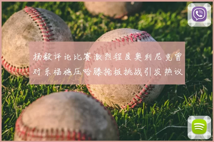 杨毅评论比赛激烈程度奥利尼克曾对乐福施压哈滕抢板挑战引发热议