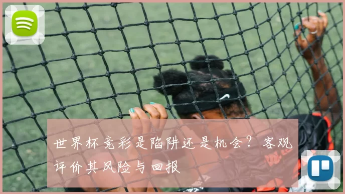 世界杯竞彩是陷阱还是机会?客观评价其风险与回报