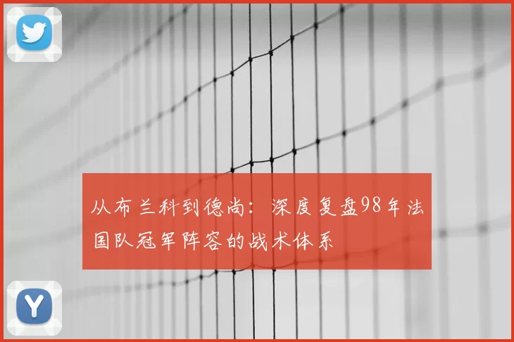 从布兰科到德尚:深度复盘98年法国队冠军阵容的战术体系