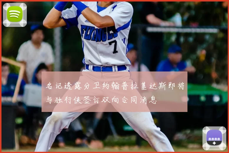 名记透露分卫约翰普拉基达斯即将与独行侠签订双向合同消息