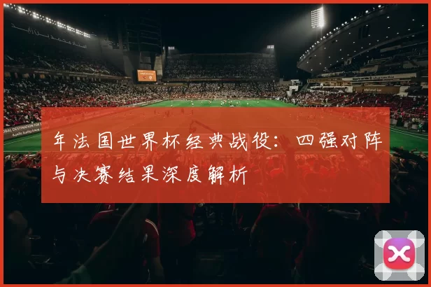年法国世界杯经典战役：四强对阵与决赛结果深度解析