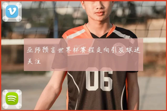 巫师预言世界杯赛程走向引发球迷关注