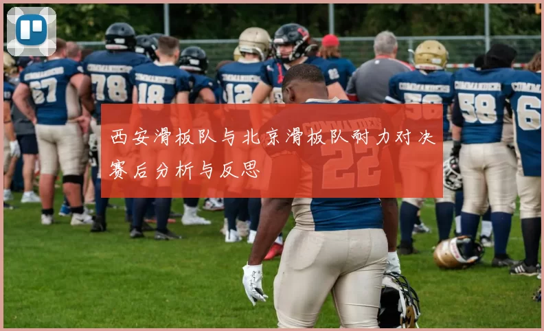 西安滑板队与北京滑板队耐力对决赛后分析与反思