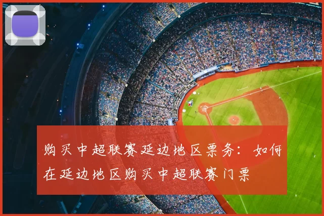 购买中超联赛延边地区票务：如何在延边地区购买中超联赛门票