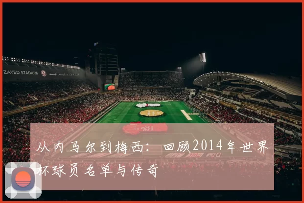 从内马尔到梅西:回顾2014年世界杯球员名单与传奇